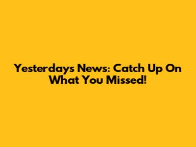 Yesterday's News: Catch Up On What You Missed!