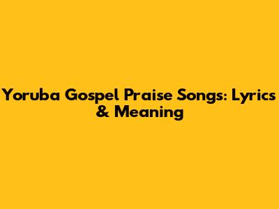 Yoruba Gospel Praise Songs: Lyrics & Meaning