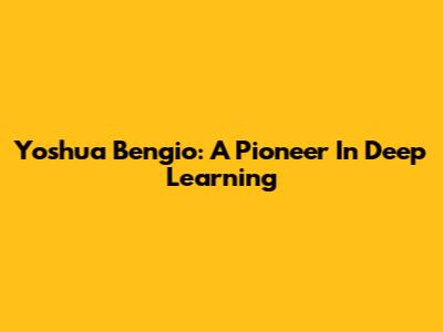 Yoshua Bengio: A Pioneer In Deep Learning