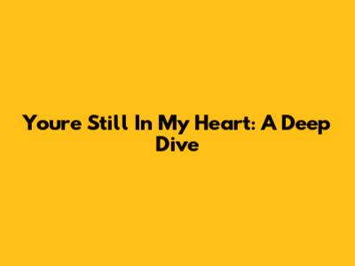 You're Still In My Heart: A Deep Dive