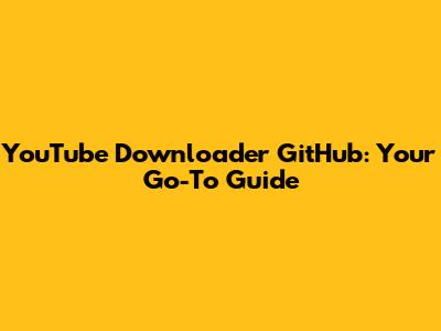 YouTube Downloader GitHub: Your Go-To Guide