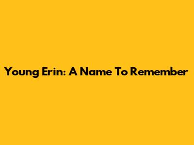 Young Erin: A Name To Remember