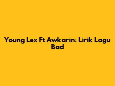 Young Lex Ft Awkarin: Lirik Lagu Bad
