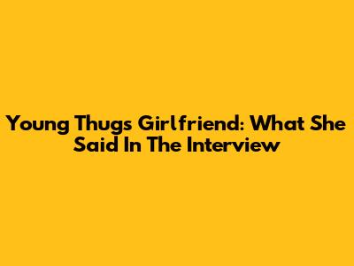 Young Thug's Girlfriend: What She Said In The Interview
