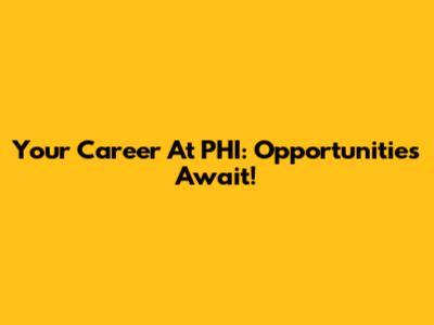 Your Career At PHI: Opportunities Await!