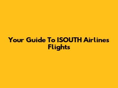 Your Guide To ISOUTH Airlines Flights