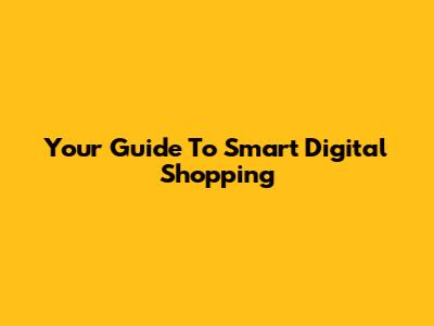 Your Guide To Smart Digital Shopping