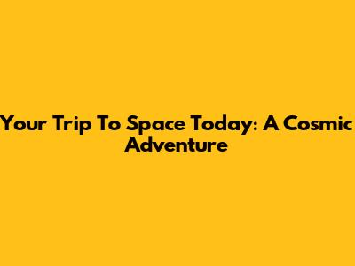 Your Trip To Space Today: A Cosmic Adventure