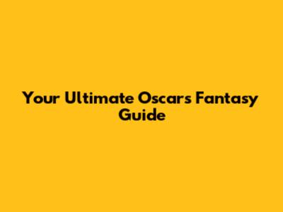 Your Ultimate Oscars Fantasy Guide