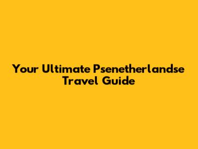 Your Ultimate Psenetherlandse Travel Guide