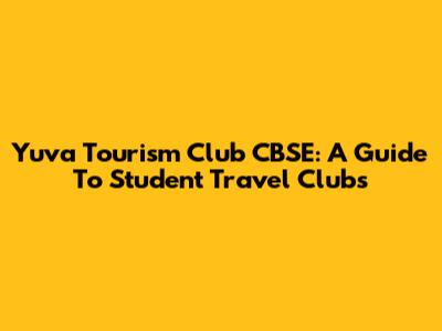 Yuva Tourism Club CBSE: A Guide To Student Travel Clubs