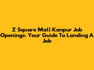 Z Square Mall Kanpur Job Openings: Your Guide To Landing A Job