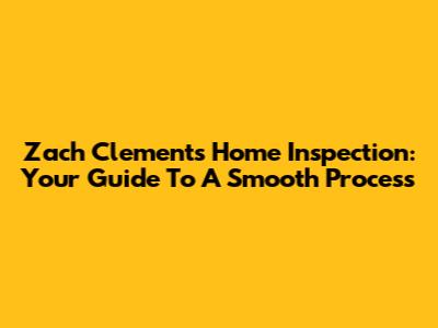 Zach Clements Home Inspection: Your Guide To A Smooth Process