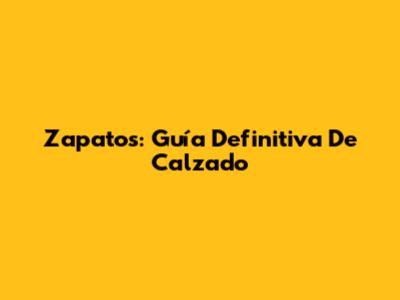 Zapatos: Guía Definitiva De Calzado
