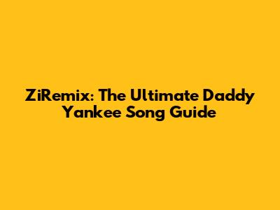ZiRemix: The Ultimate Daddy Yankee Song Guide