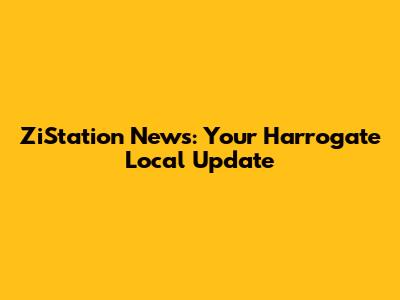 ZiStation News: Your Harrogate Local Update