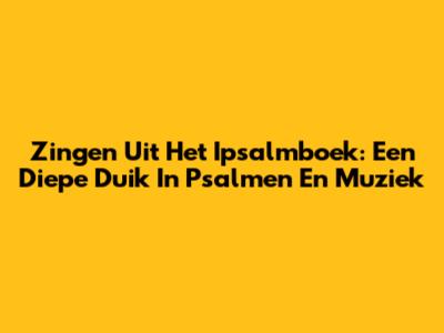 Zingen Uit Het Ipsalmboek: Een Diepe Duik In Psalmen En Muziek
