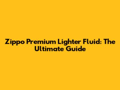 Zippo Premium Lighter Fluid: The Ultimate Guide