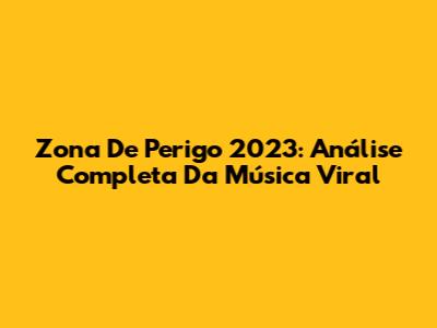 Zona De Perigo 2023: Análise Completa Da Música Viral