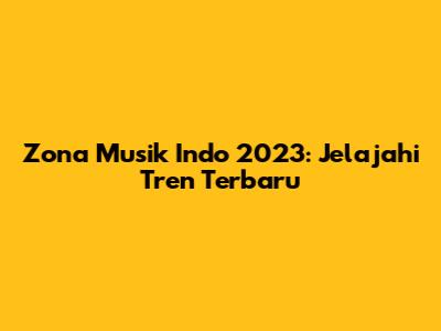 Zona Musik Indo 2023: Jelajahi Tren Terbaru